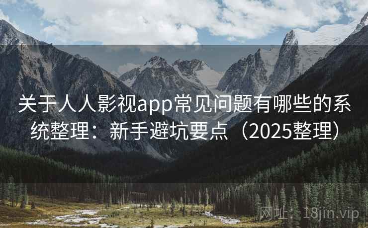 关于人人影视app常见问题有哪些的系统整理：新手避坑要点（2025整理）  第1张