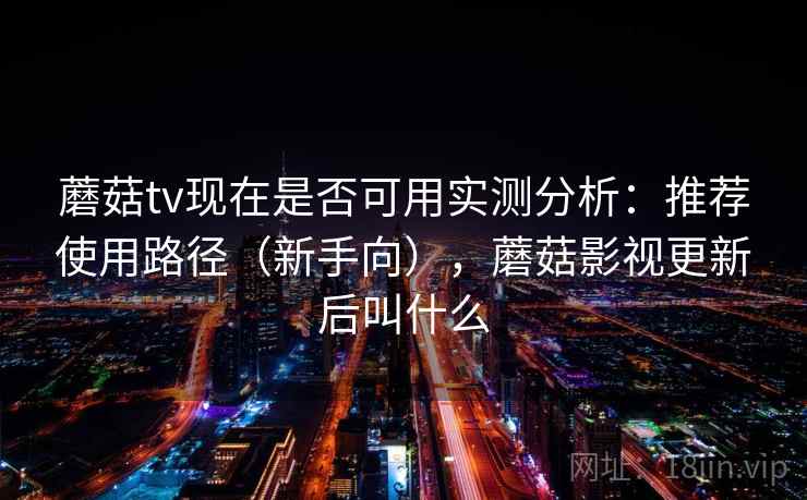 蘑菇tv现在是否可用实测分析：推荐使用路径（新手向），蘑菇影视更新后叫什么  第2张