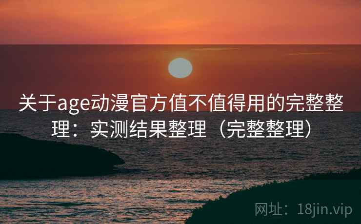 关于age动漫官方值不值得用的完整整理:实测结果整理(完整整理) 第1张 关于age动漫官方值不值得用的完整整理:实测结果整理(完整整理) 第1张