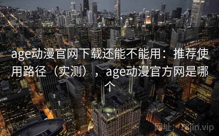age动漫官网下载还能不能用：推荐使用路径（实测），age动漫官方网是哪个  第2张