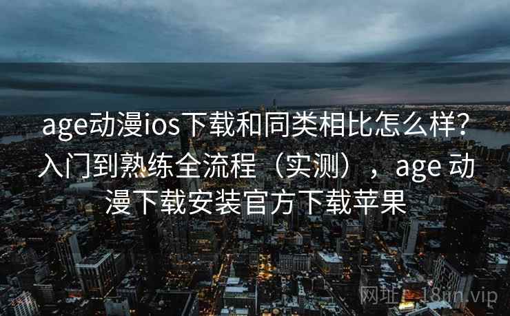 age动漫ios下载和同类相比怎么样?入门到熟练全流程(实测),age 动漫下载安装官方下载苹果 第1张 age动漫ios下载和同类相比怎么样?入门到熟练全流程(实测),age 动漫下载安装官方下载苹果 第1张