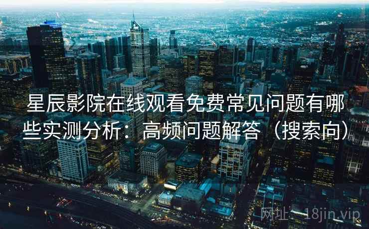 星辰影院在线观看免费常见问题有哪些实测分析：高频问题解答（搜索向）  第2张