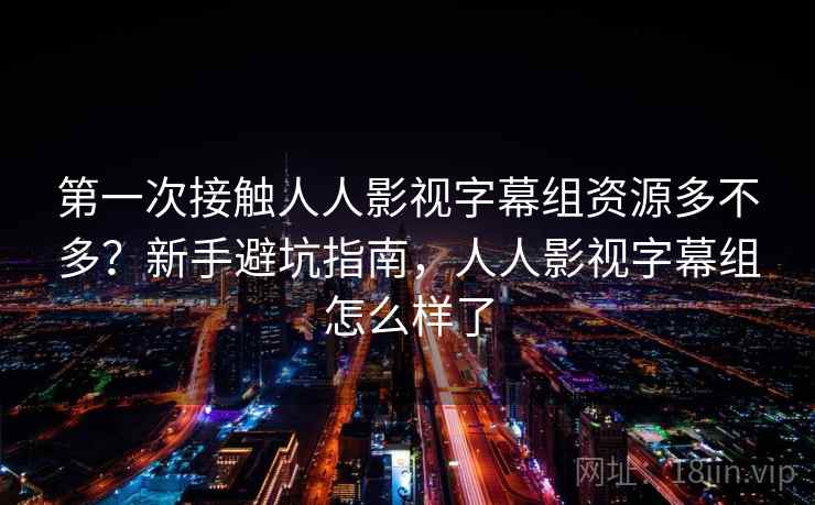 第一次接触人人影视字幕组资源多不多？新手避坑指南，人人影视字幕组怎么样了  第1张