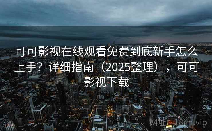 可可影视在线观看免费到底新手怎么上手？详细指南（2025整理），可可影视下载  第2张