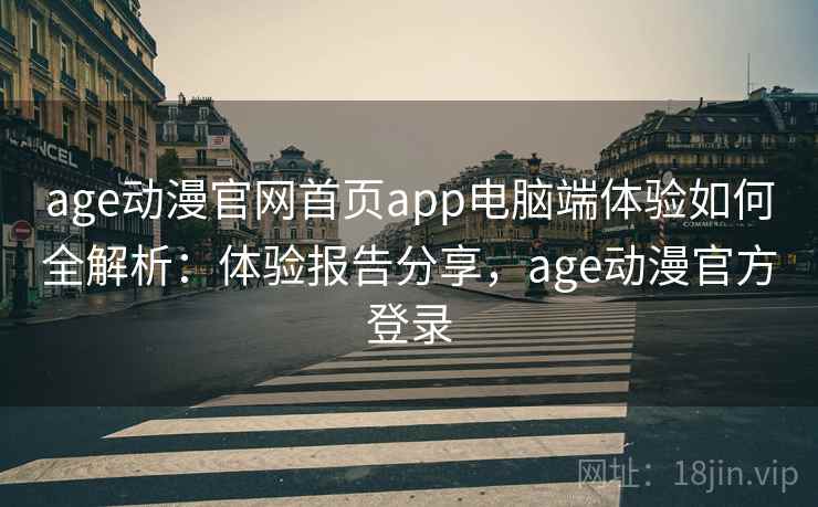 age动漫官网首页app电脑端体验如何全解析：体验报告分享，age动漫官方登录  第1张