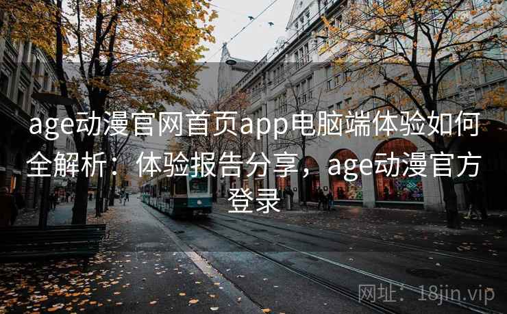 age动漫官网首页app电脑端体验如何全解析：体验报告分享，age动漫官方登录  第2张