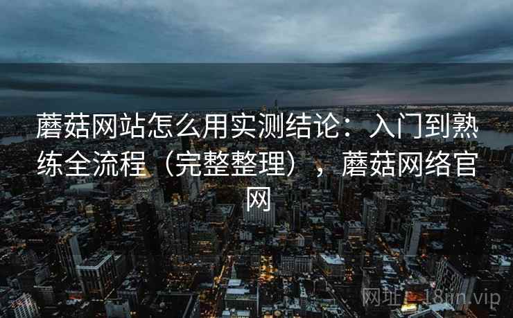 蘑菇网站怎么用实测结论：入门到熟练全流程（完整整理），蘑菇网络官网  第1张