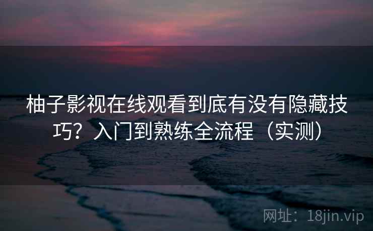 柚子影视在线观看到底有没有隐藏技巧？入门到熟练全流程（实测）  第2张