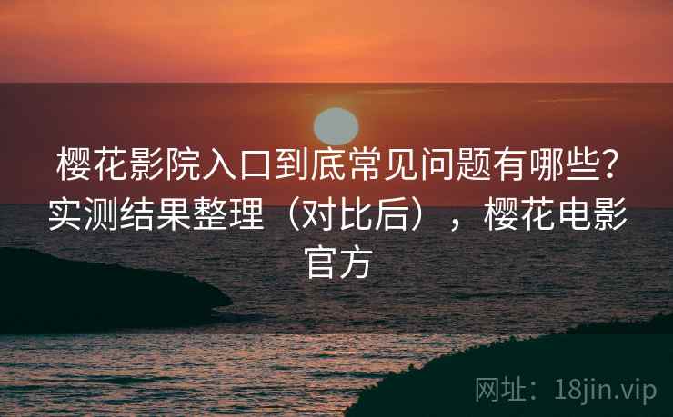 樱花影院入口到底常见问题有哪些？实测结果整理（对比后），樱花电影官方  第1张