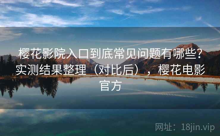樱花影院入口到底常见问题有哪些？实测结果整理（对比后），樱花电影官方  第2张