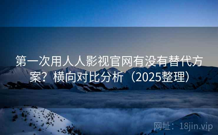 第一次用人人影视官网有没有替代方案?横向对比分析(2025整理) 第1张 第一次用人人影视官网有没有替代方案?横向对比分析(2025整理) 第1张