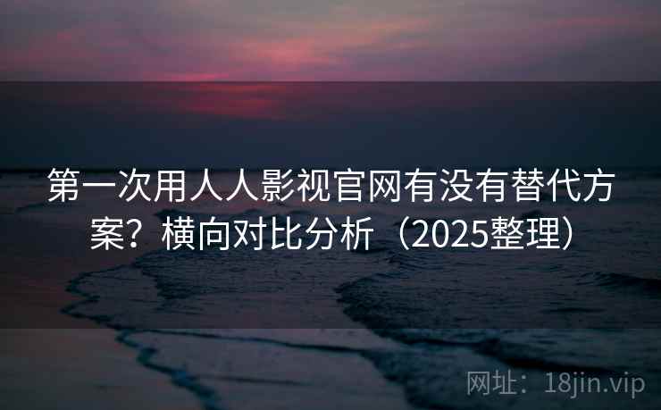 第一次用人人影视官网有没有替代方案?横向对比分析(2025整理) 第2张 第一次用人人影视官网有没有替代方案?横向对比分析(2025整理) 第2张