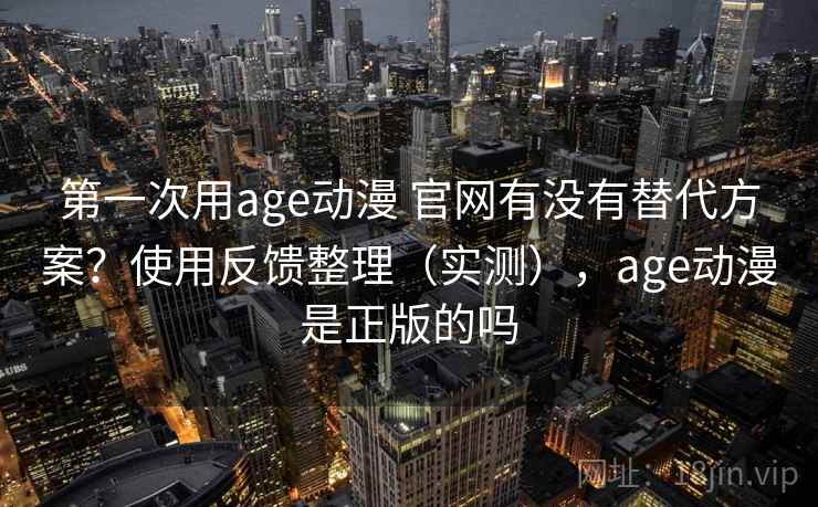 第一次用age动漫 官网有没有替代方案？使用反馈整理（实测），age动漫是正版的吗  第2张