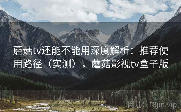 蘑菇tv还能不能用深度解析:推荐使用路径(实测),蘑菇影视tv盒子版 第1张 蘑菇tv还能不能用深度解析:推荐使用路径(实测),蘑菇影视tv盒子版 第1张