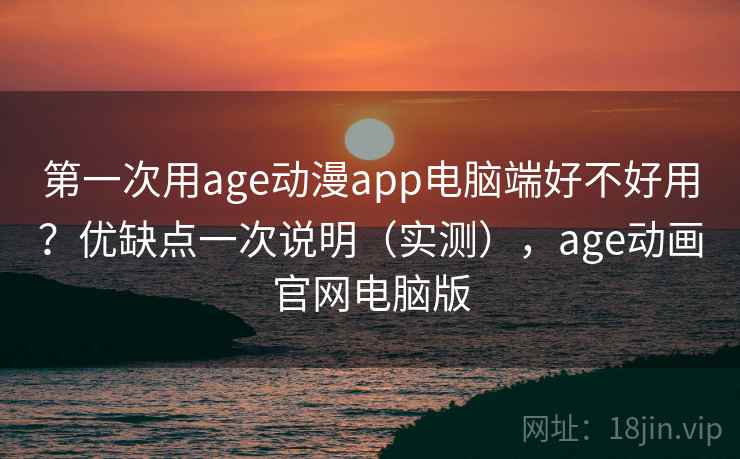 第一次用age动漫app电脑端好不好用？优缺点一次说明（实测），age动画官网电脑版  第1张