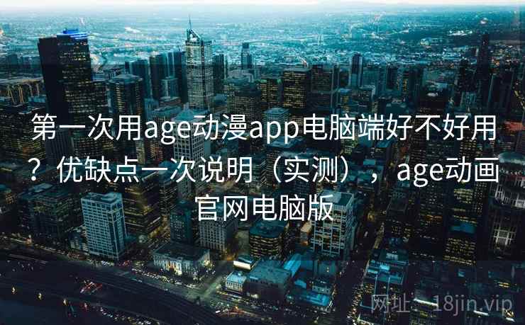 第一次用age动漫app电脑端好不好用？优缺点一次说明（实测），age动画官网电脑版  第2张