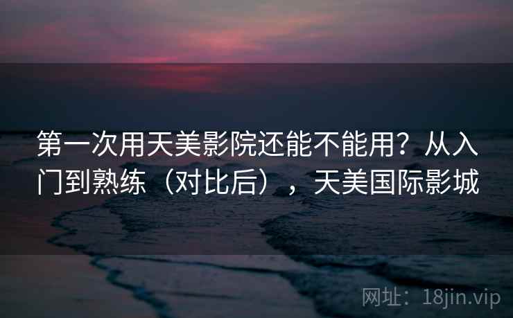 第一次用天美影院还能不能用？从入门到熟练（对比后），天美国际影城  第2张