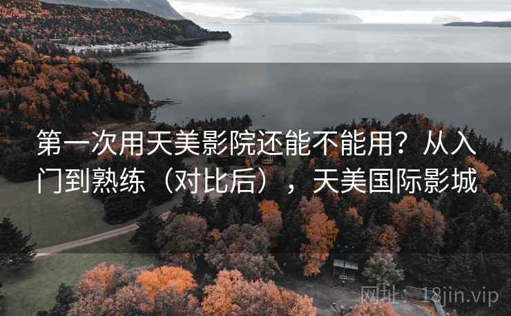 第一次用天美影院还能不能用？从入门到熟练（对比后），天美国际影城  第1张