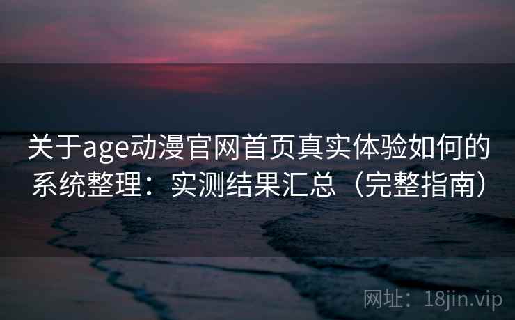 关于age动漫官网首页真实体验如何的系统整理：实测结果汇总（完整指南）  第2张