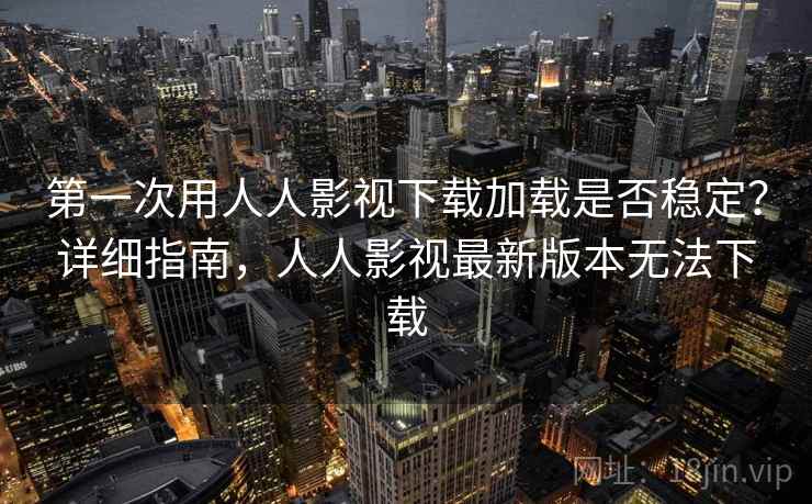 第一次用人人影视下载加载是否稳定？详细指南，人人影视最新版本无法下载  第2张