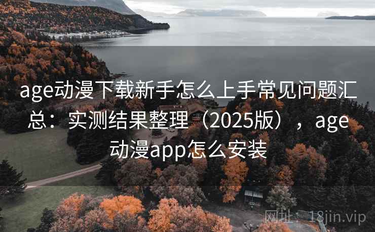 age动漫下载新手怎么上手常见问题汇总：实测结果整理（2025版），age动漫app怎么安装  第1张
