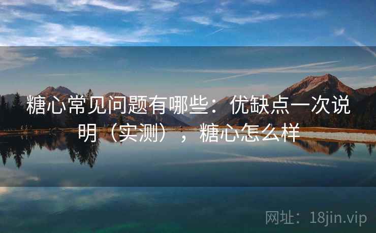 糖心常见问题有哪些：优缺点一次说明（实测），糖心怎么样  第2张