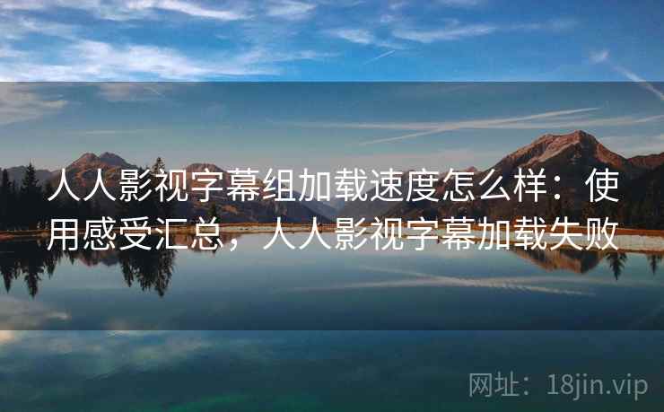 人人影视字幕组加载速度怎么样：使用感受汇总，人人影视字幕加载失败  第1张