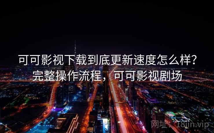 可可影视下载到底更新速度怎么样？完整操作流程，可可影视剧场  第2张