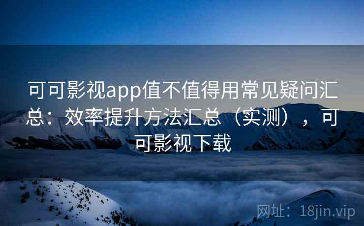 可可影视app值不值得用常见疑问汇总：效率提升方法汇总（实测），可可影视下载  第2张