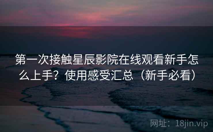 第一次接触星辰影院在线观看新手怎么上手？使用感受汇总（新手必看）  第2张