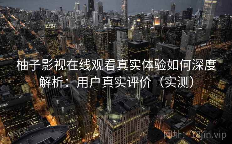 柚子影视在线观看真实体验如何深度解析:用户真实评价(实测) 第2张 柚子影视在线观看真实体验如何深度解析:用户真实评价(实测) 第2张