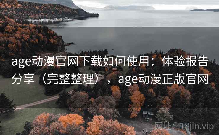 age动漫官网下载如何使用:体验报告分享(完整整理),age动漫正版官网 第1张 age动漫官网下载如何使用:体验报告分享(完整整理),age动漫正版官网 第1张