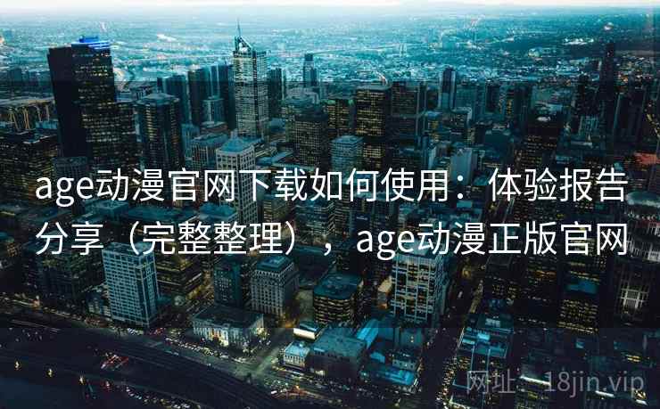 age动漫官网下载如何使用:体验报告分享(完整整理),age动漫正版官网 第2张 age动漫官网下载如何使用:体验报告分享(完整整理),age动漫正版官网 第2张