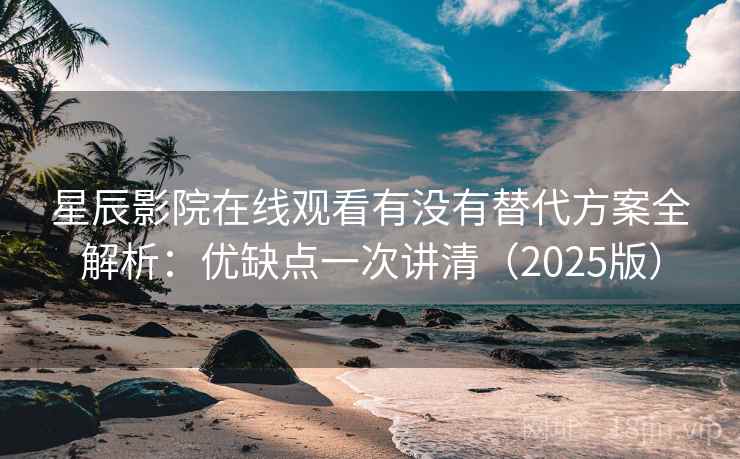 星辰影院在线观看有没有替代方案全解析：优缺点一次讲清（2025版）