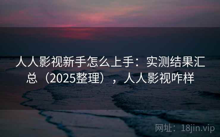 人人影视新手怎么上手：实测结果汇总（2025整理），人人影视咋样  第2张
