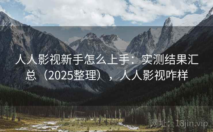 人人影视新手怎么上手：实测结果汇总（2025整理），人人影视咋样  第1张