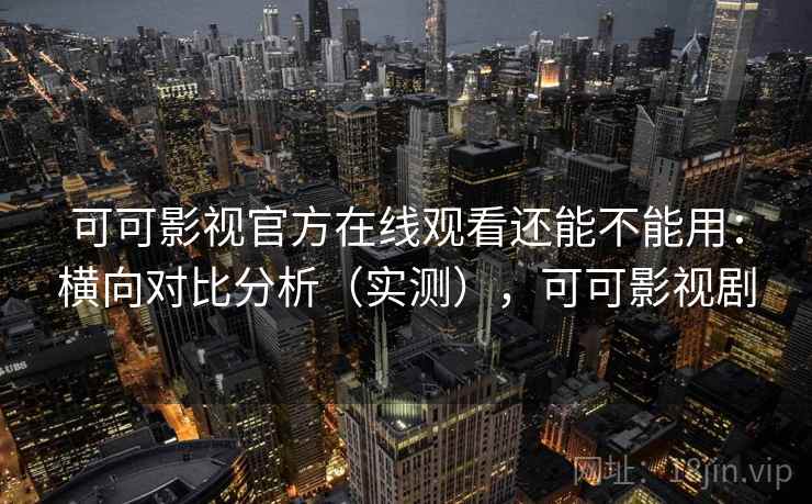 可可影视官方在线观看还能不能用：横向对比分析（实测），可可影视剧  第2张
