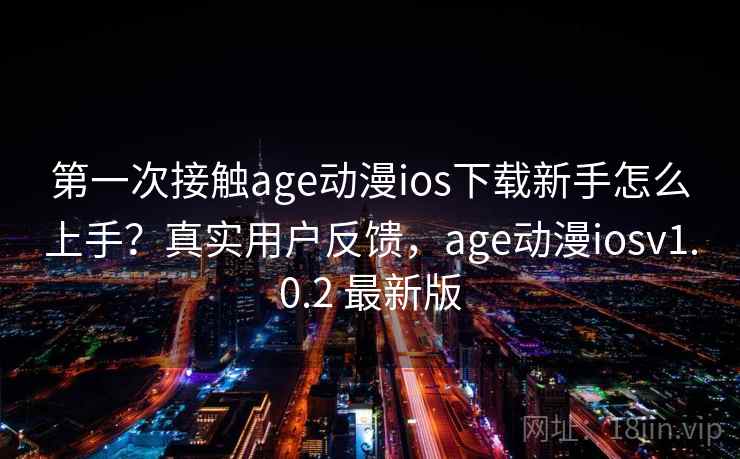 第一次接触age动漫ios下载新手怎么上手？真实用户反馈，age动漫iosv1.0.2 最新版  第1张