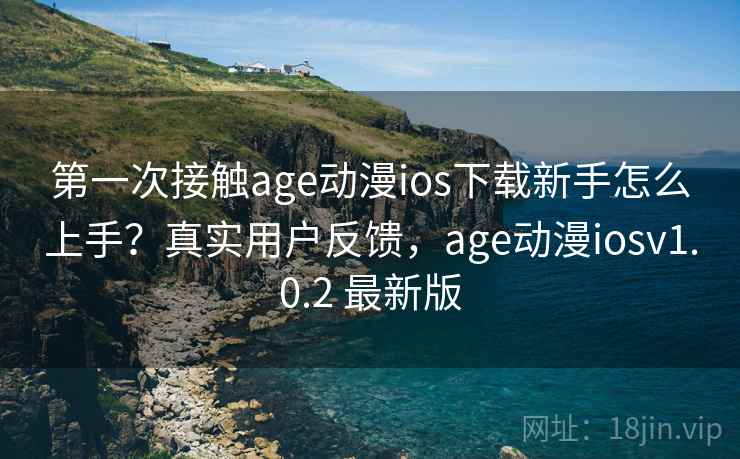 第一次接触age动漫ios下载新手怎么上手？真实用户反馈，age动漫iosv1.0.2 最新版  第2张