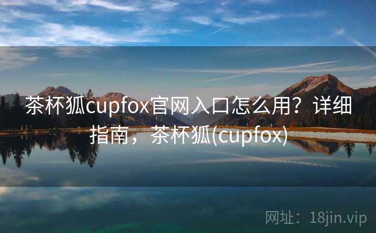 茶杯狐cupfox官网入口怎么用？详细指南，茶杯狐(cupfox)  第1张