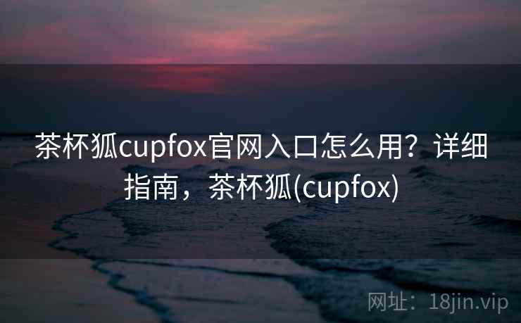茶杯狐cupfox官网入口怎么用？详细指南，茶杯狐(cupfox)  第2张