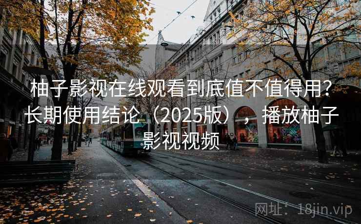 柚子影视在线观看到底值不值得用？长期使用结论（2025版），播放柚子影视视频  第1张