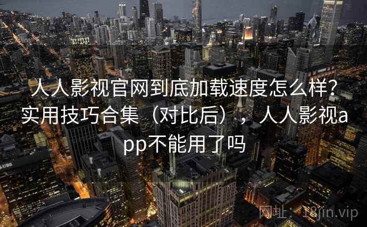 人人影视官网到底加载速度怎么样？实用技巧合集（对比后），人人影视app不能用了吗  第1张