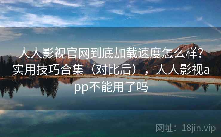 人人影视官网到底加载速度怎么样？实用技巧合集（对比后），人人影视app不能用了吗  第2张