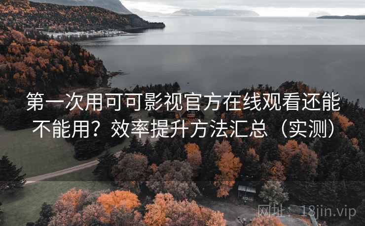 第一次用可可影视官方在线观看还能不能用？效率提升方法汇总（实测）  第1张