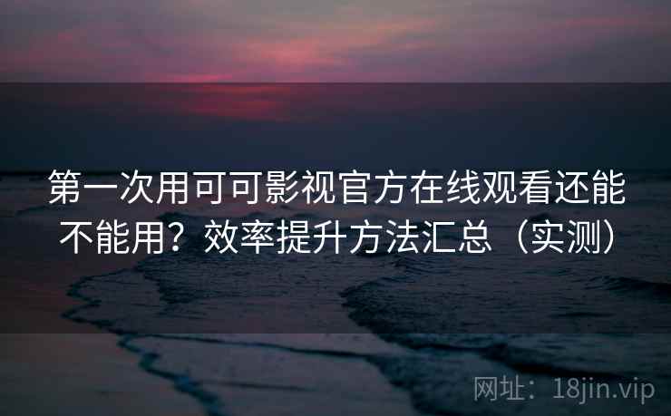 第一次用可可影视官方在线观看还能不能用？效率提升方法汇总（实测）  第2张