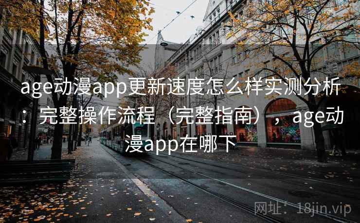 age动漫app更新速度怎么样实测分析：完整操作流程（完整指南），age动漫app在哪下  第1张