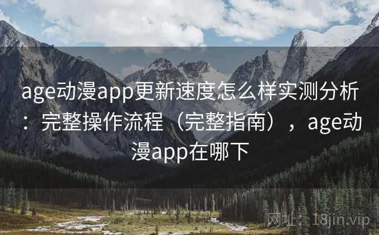 age动漫app更新速度怎么样实测分析：完整操作流程（完整指南），age动漫app在哪下  第2张