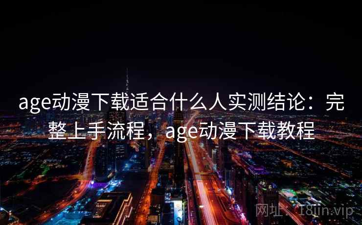 age动漫下载适合什么人实测结论：完整上手流程，age动漫下载教程  第2张
