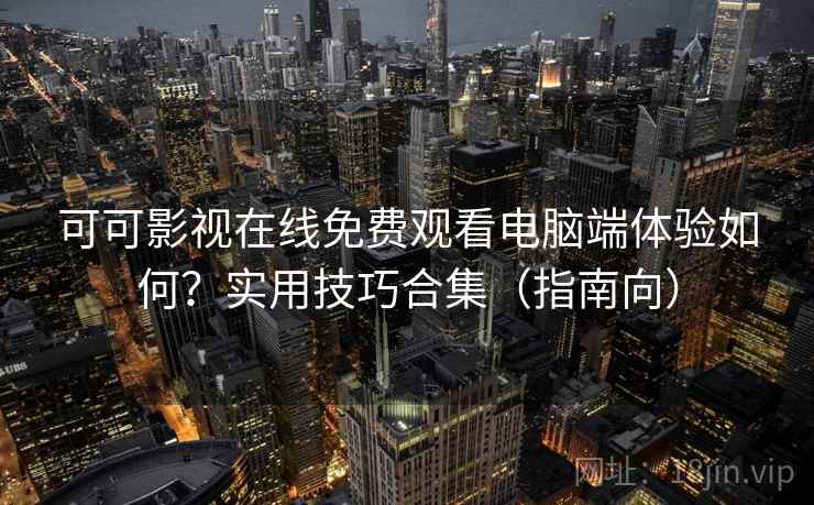 可可影视在线免费观看电脑端体验如何？实用技巧合集（指南向）  第1张